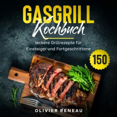 gasgrill kochbuch 150 leckere grillrezepte fr einsteiger und fortgeschrittene