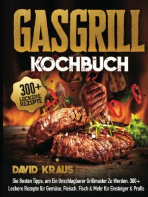 gasgrill kochbuch die besten tipps um ein unschlagbarer grillmaster zu
